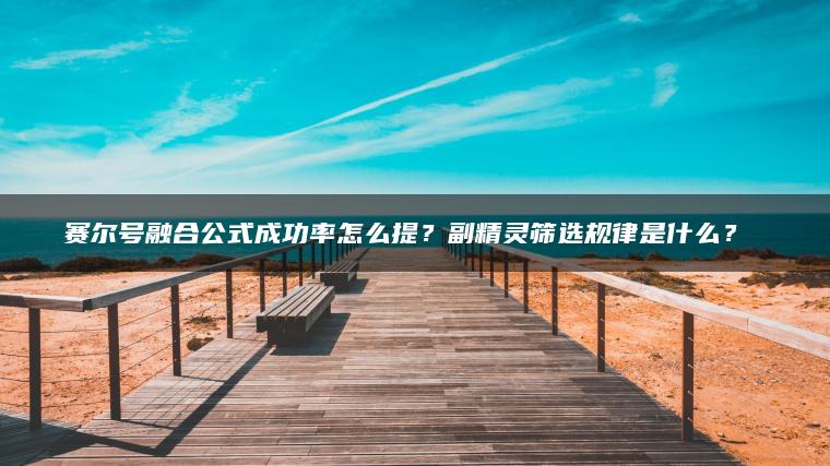 赛尔号融合公式成功率怎么提？副精灵筛选规律是什么？​​