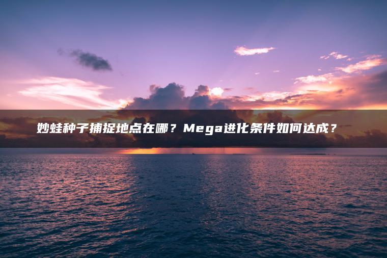 妙蛙种子捕捉地点在哪？Mega进化条件如何达成？​​