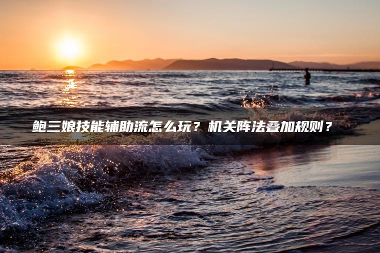 鲍三娘技能辅助流怎么玩？机关阵法叠加规则？​​