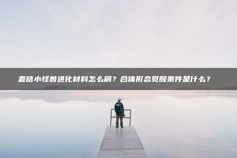 麦咭小怪兽进化材料怎么刷？合体形态觉醒条件是什么？​​
