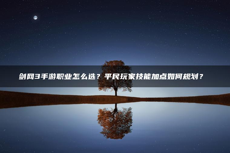 剑网3手游职业怎么选？平民玩家技能加点如何规划？​​