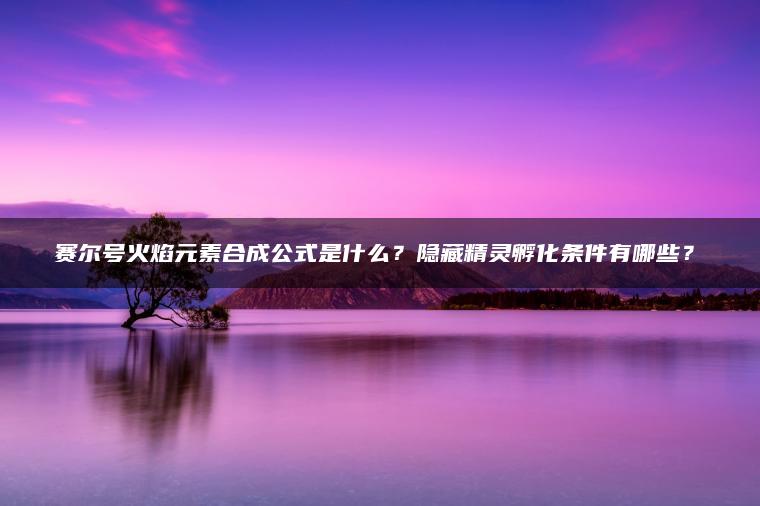 赛尔号火焰元素合成公式是什么？隐藏精灵孵化条件有哪些？​