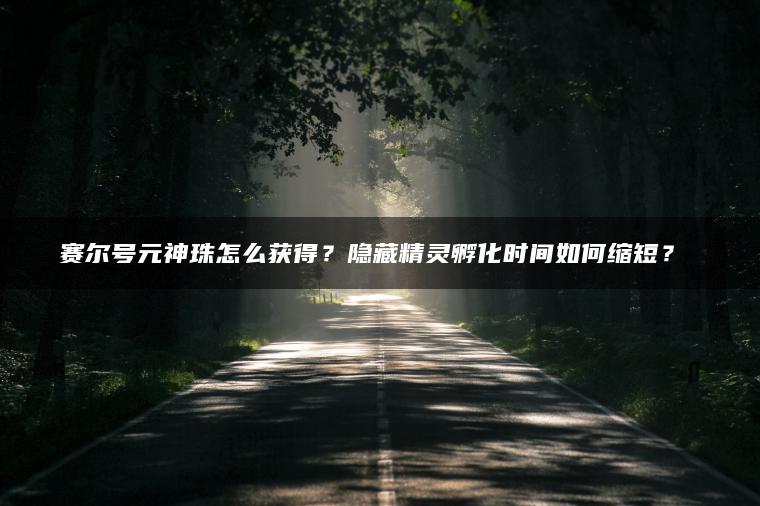 赛尔号元神珠怎么获得？隐藏精灵孵化时间如何缩短？​​