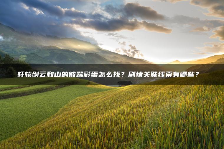 轩辕剑云和山的彼端彩蛋怎么找？剧情关联线索有哪些？​​