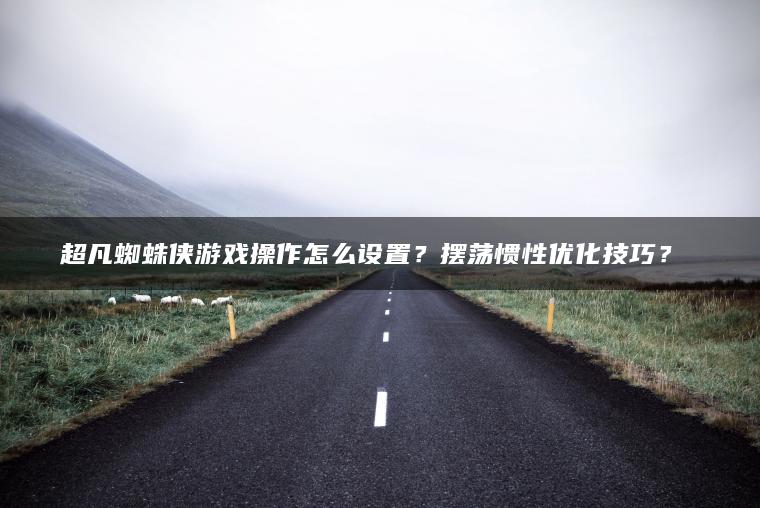 超凡蜘蛛侠游戏操作怎么设置？摆荡惯性优化技巧？​​