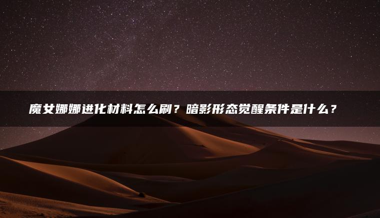 魔女娜娜进化材料怎么刷？暗影形态觉醒条件是什么？​​