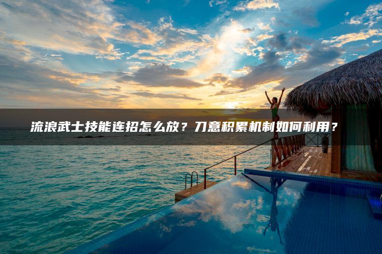 流浪武士技能连招怎么放？刀意积累机制如何利用？​​