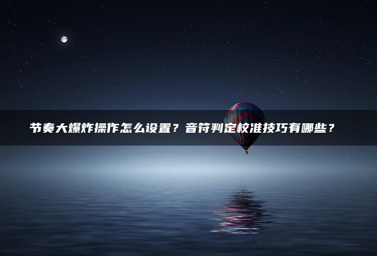 节奏大爆炸操作怎么设置？音符判定校准技巧有哪些？​​