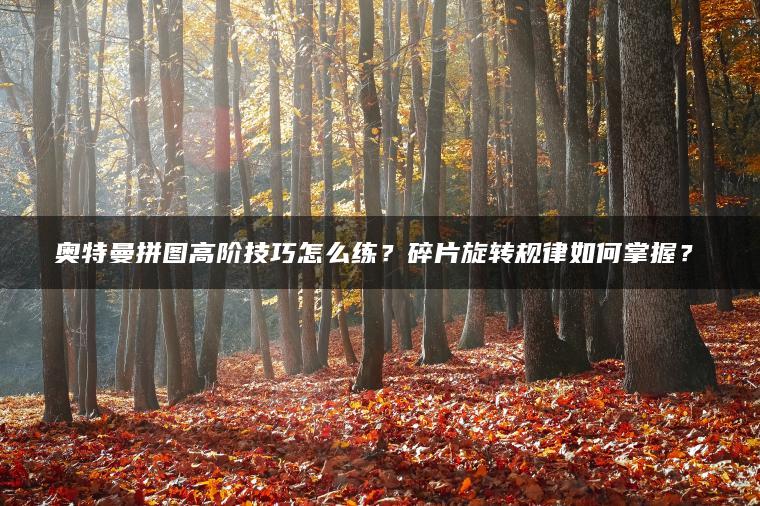 奥特曼拼图高阶技巧怎么练？碎片旋转规律如何掌握？​