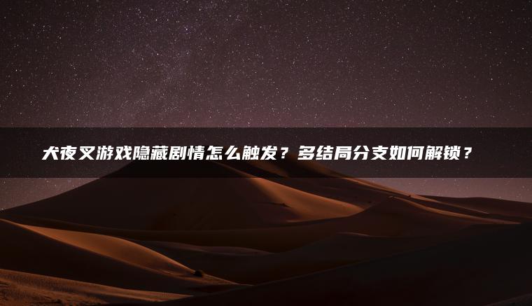 犬夜叉游戏隐藏剧情怎么触发？多结局分支如何解锁？​​