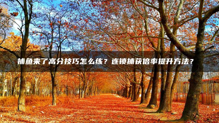 捕鱼来了高分技巧怎么练？连锁捕获倍率提升方法？​​