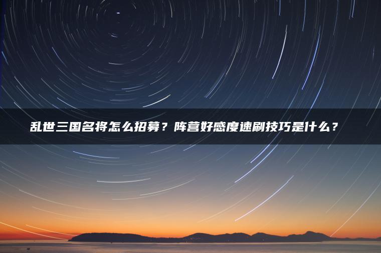 乱世三国名将怎么招募？阵营好感度速刷技巧是什么？​​