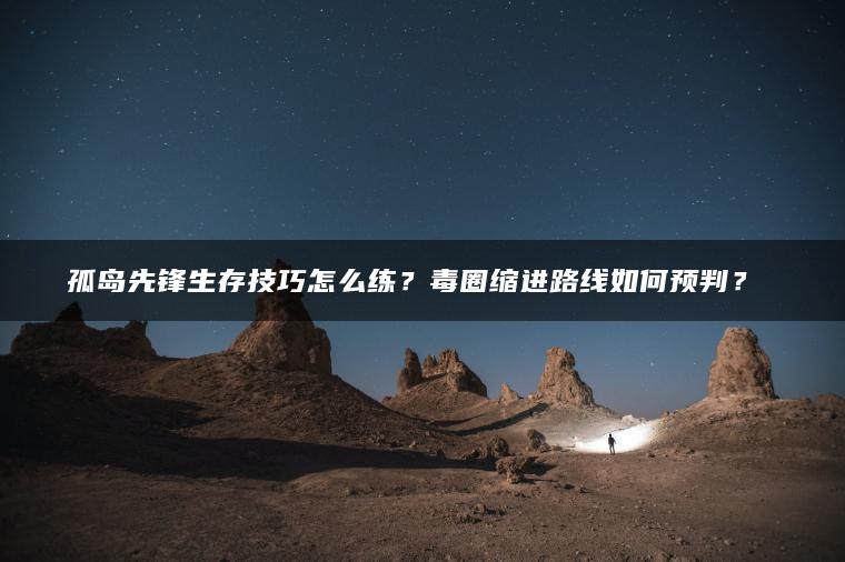 孤岛先锋生存技巧怎么练？毒圈缩进路线如何预判？​​