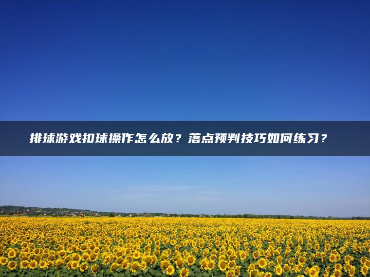 排球游戏扣球操作怎么放？落点预判技巧如何练习？​​