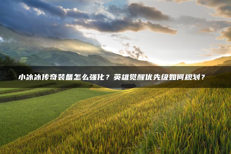 小冰冰传奇装备怎么强化？英雄觉醒优先级如何规划？​​