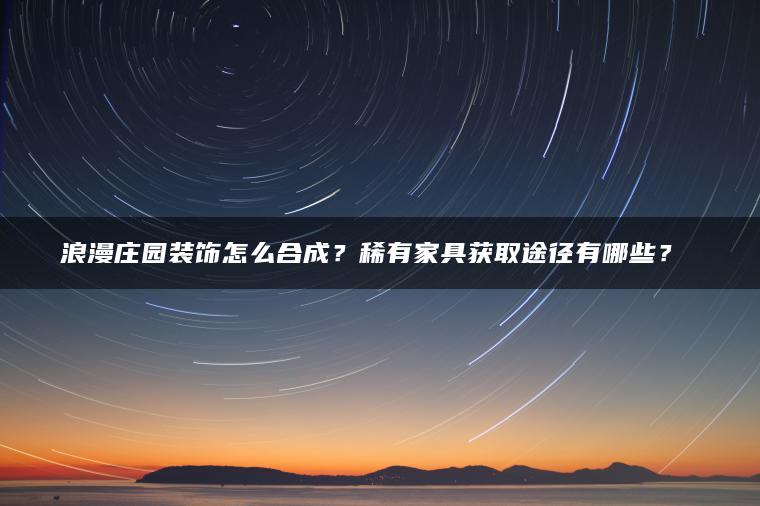 浪漫庄园装饰怎么合成？稀有家具获取途径有哪些？​​