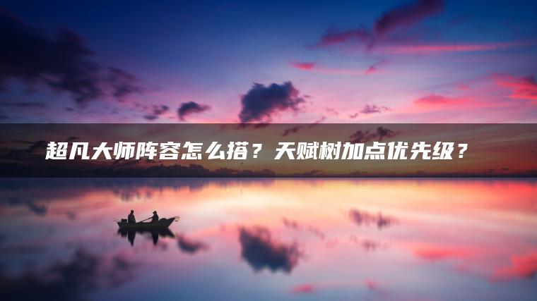 超凡大师阵容怎么搭？天赋树加点优先级？​​